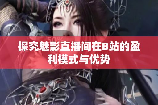 探究魅影直播间在B站的盈利模式与优势
