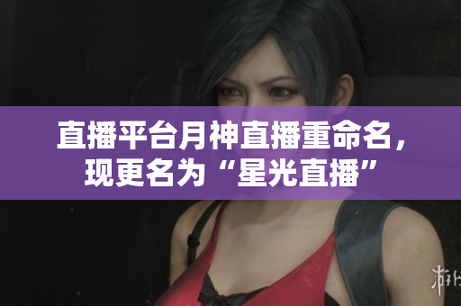直播平台月神直播重命名，现更名为“星光直播”