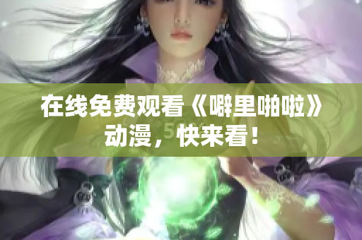 在线免费观看《噼里啪啦》动漫，快来看！