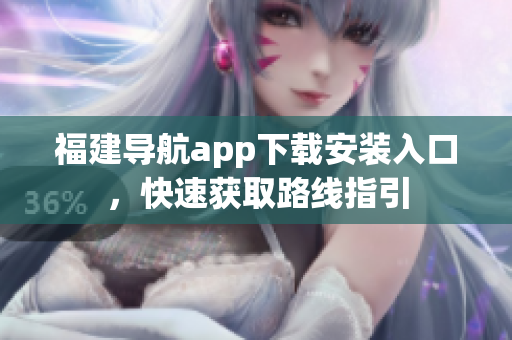 福建导航app下载安装入口，快速获取路线指引
