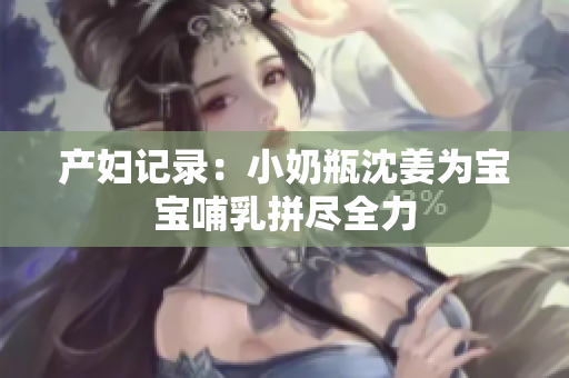 产妇记录：小奶瓶沈姜为宝宝哺乳拼尽全力