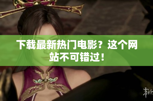 下载最新热门电影？这个网站不可错过！