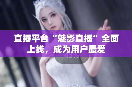 直播平台“魅影直播”全面上线，成为用户最爱