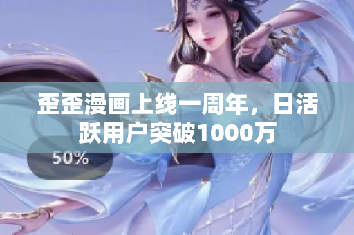 歪歪漫画上线一周年，日活跃用户突破1000万