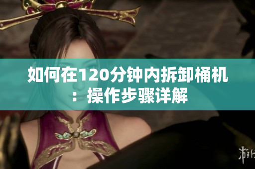 如何在120分钟内拆卸桶机：操作步骤详解