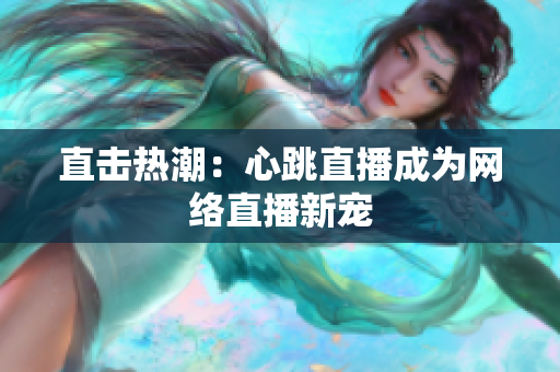 直击热潮：心跳直播成为网络直播新宠