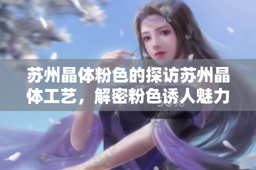 苏州晶体粉色的探访苏州晶体工艺，解密粉色诱人魅力