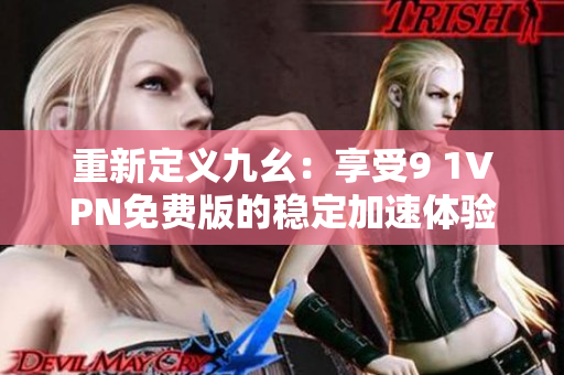 重新定义九幺：享受9 1VPN免费版的稳定加速体验