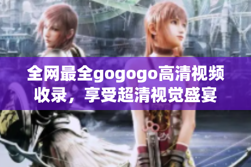 全网最全gogogo高清视频收录，享受超清视觉盛宴