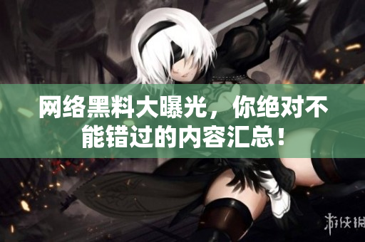网络黑料大曝光，你绝对不能错过的内容汇总！