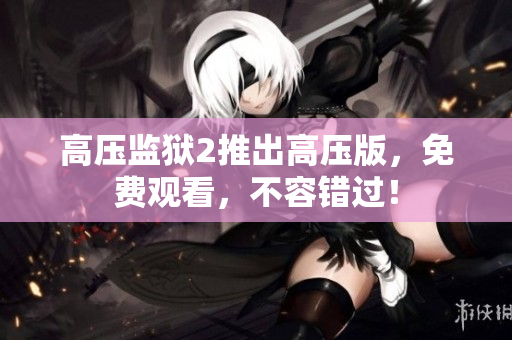 高压监狱2推出高压版，免费观看，不容错过！