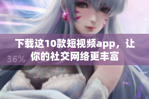 下载这10款短视频app，让你的社交网络更丰富