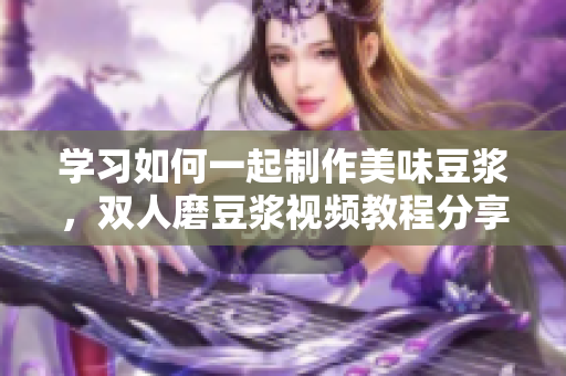 学习如何一起制作美味豆浆，双人磨豆浆视频教程分享