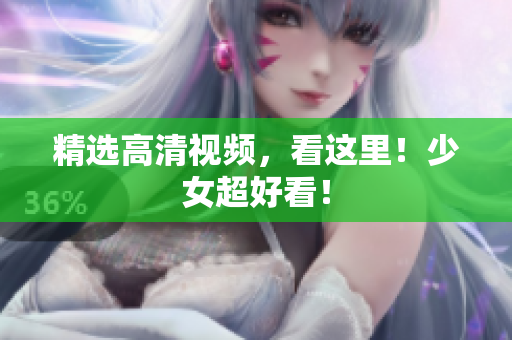 精选高清视频，看这里！少女超好看！