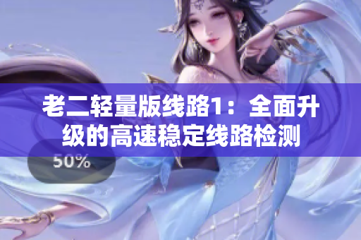 老二轻量版线路1：全面升级的高速稳定线路检测
