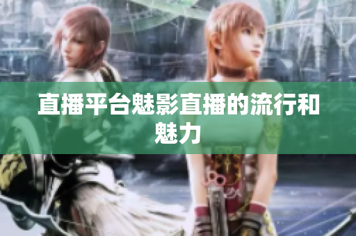 直播平台魅影直播的流行和魅力