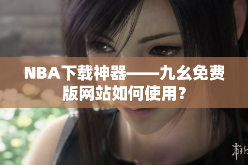 NBA下载神器——九幺免费版网站如何使用？