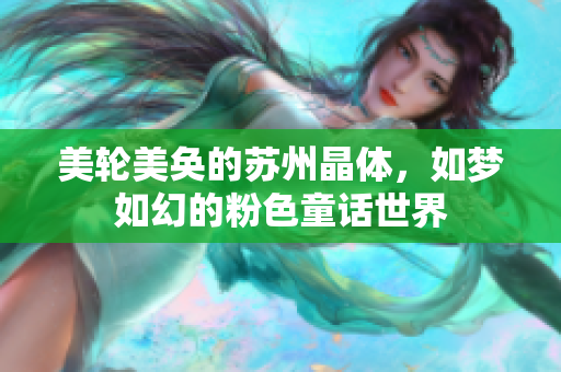 美轮美奂的苏州晶体，如梦如幻的粉色童话世界