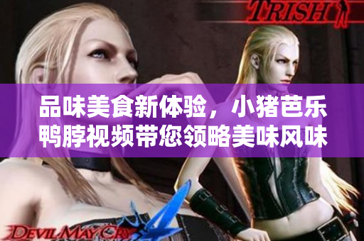品味美食新体验，小猪芭乐鸭脖视频带您领略美味风味