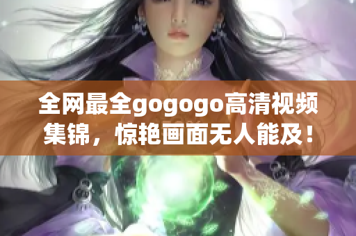 全网最全gogogo高清视频集锦，惊艳画面无人能及！