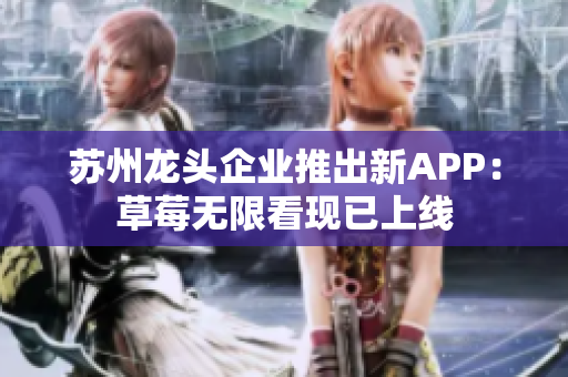 苏州龙头企业推出新APP：草莓无限看现已上线