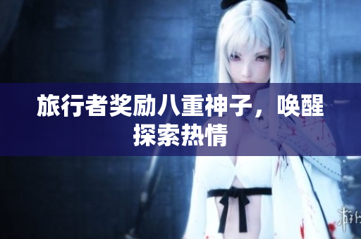 旅行者奖励八重神子，唤醒探索热情