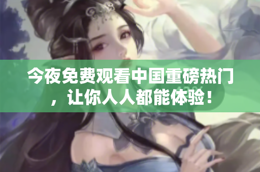 今夜免费观看中国重磅热门，让你人人都能体验！
