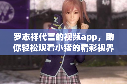 罗志祥代言的视频app，助你轻松观看小猪的精彩视界