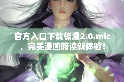 官方入口下载极漫2.0.mic，完美漫画阅读新体验！