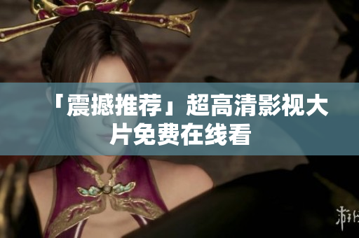 「震撼推荐」超高清影视大片免费在线看