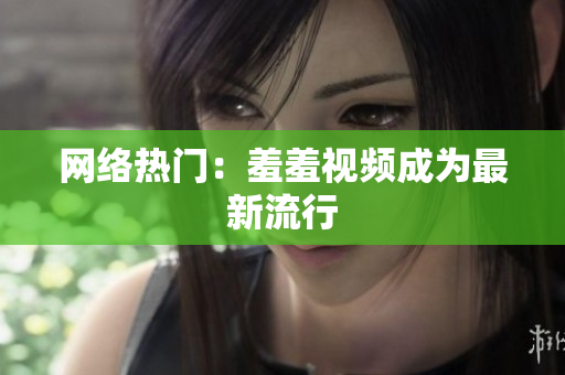 网络热门：羞羞视频成为最新流行