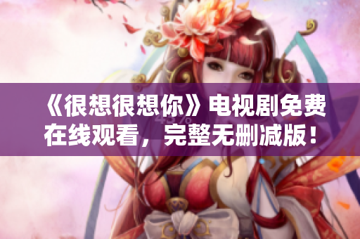 《很想很想你》电视剧免费在线观看，完整无删减版！