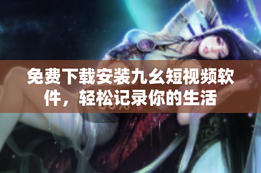 免费下载安装九幺短视频软件，轻松记录你的生活