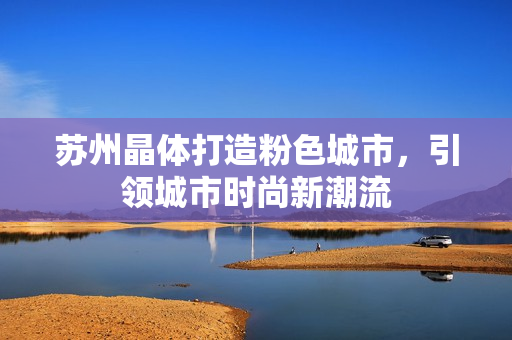 苏州晶体打造粉色城市，引领城市时尚新潮流