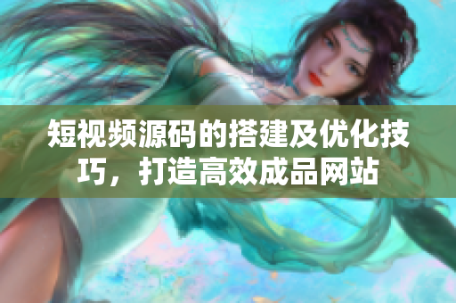 短视频源码的搭建及优化技巧，打造高效成品网站