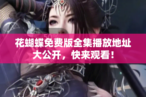 花蝴蝶免费版全集播放地址大公开，快来观看！