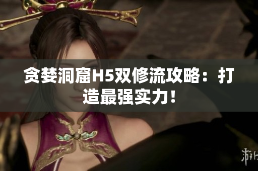 贪婪洞窟H5双修流攻略：打造最强实力！