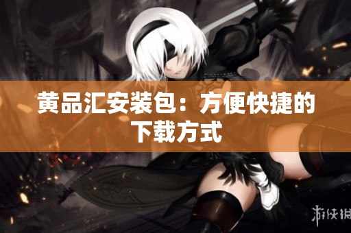 黄品汇安装包：方便快捷的下载方式
