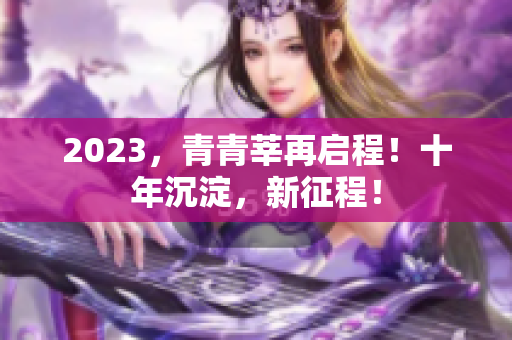 2023，青青莘再启程！十年沉淀，新征程！