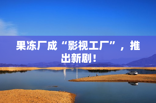 果冻厂成“影视工厂”，推出新剧！
