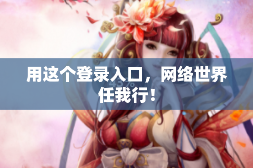 用这个登录入口，网络世界任我行！