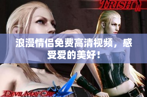 浪漫情侣免费高清视频，感受爱的美好！