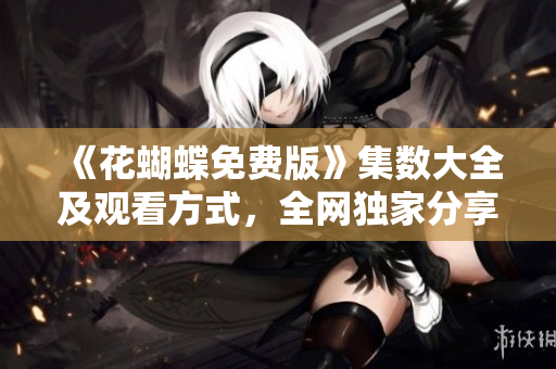 《花蝴蝶免费版》集数大全及观看方式，全网独家分享
