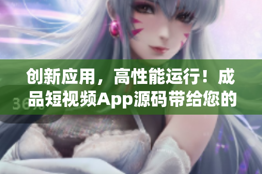 创新应用，高性能运行！成品短视频App源码带给您的全新视听体验
