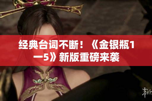 经典台词不断！《金银瓶1一5》新版重磅来袭