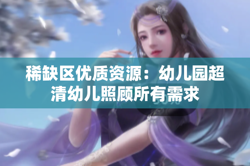 稀缺区优质资源：幼儿园超清幼儿照顾所有需求