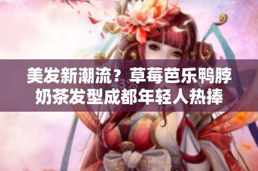 美发新潮流？草莓芭乐鸭脖奶茶发型成都年轻人热捧