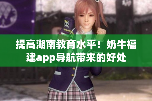 提高湖南教育水平！奶牛福建app导航带来的好处