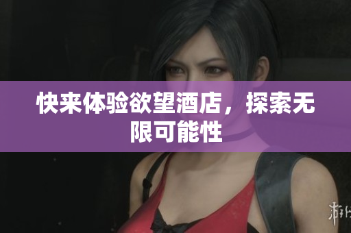 快来体验欲望酒店，探索无限可能性