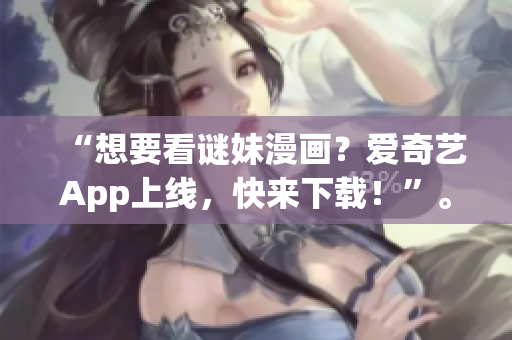 “想要看谜妹漫画？爱奇艺App上线，快来下载！”。